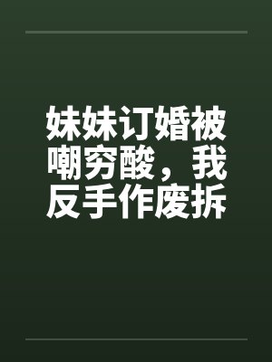 妹妹订婚被嘲穷酸,我反手作废拆迁让他们悔不当初封面