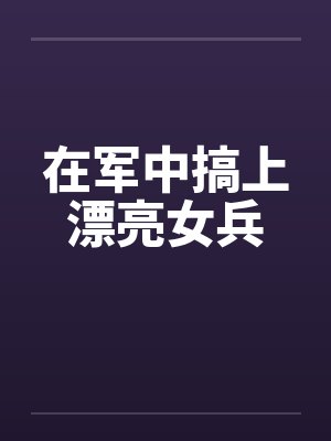 在军中搞上漂亮女兵封面