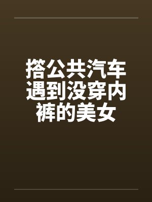 撘公共汽车遇到没穿内裤的美女封面