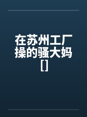 在苏州工厂操的骚大妈[]封面